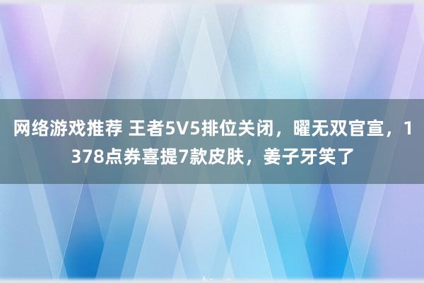 网络游戏推荐 王者5V5排位关闭，曜无双官宣，1378点券喜提7款皮肤，姜子牙笑了