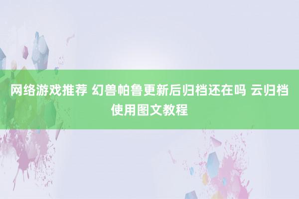 网络游戏推荐 幻兽帕鲁更新后归档还在吗 云归档使用图文教程