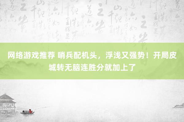 网络游戏推荐 哨兵配机头，浮浅又强势！开局皮城转无脑连胜分就加上了