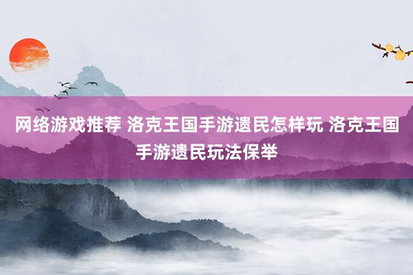 网络游戏推荐 洛克王国手游遗民怎样玩 洛克王国手游遗民玩法保举