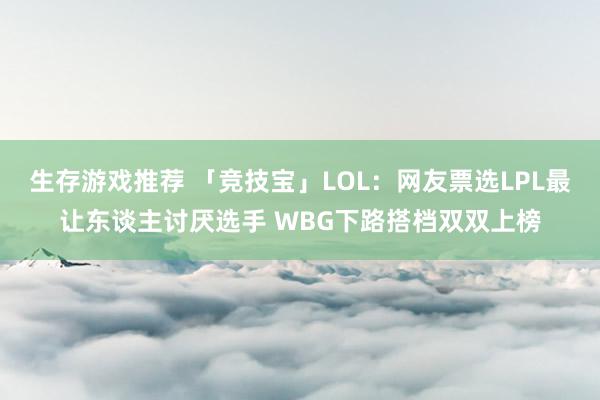 生存游戏推荐 「竞技宝」LOL：网友票选LPL最让东谈主讨厌选手 WBG下路搭档双双上榜