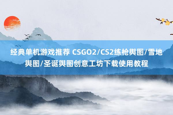 经典单机游戏推荐 CSGO2/CS2练枪舆图/雪地舆图/圣诞舆图创意工坊下载使用教程