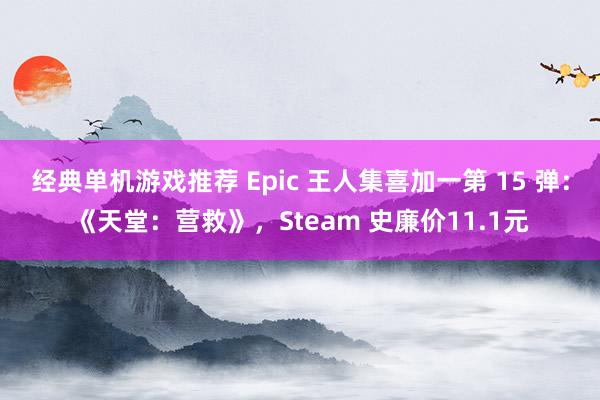 经典单机游戏推荐 Epic 王人集喜加一第 15 弹：《天堂：营救》，Steam 史廉价11.1元