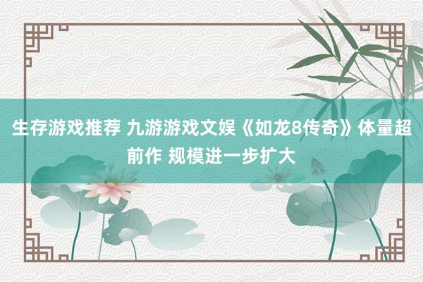 生存游戏推荐 九游游戏文娱《如龙8传奇》体量超前作 规模进一步扩大