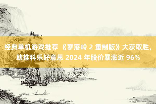 经典单机游戏推荐 《寥落岭 2 重制版》大获取胜，助推科乐好意思 2024 年股价暴涨近 96%