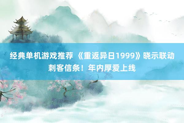 经典单机游戏推荐 《重返异日1999》晓示联动刺客信条！年内厚爱上线