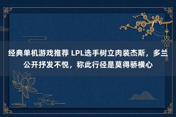 经典单机游戏推荐 LPL选手树立肉装杰斯，多兰公开抒发不悦，称此行径是莫得骄横心