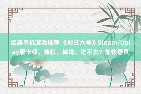 经典单机游戏推荐 《彩虹六号》Steam/Uplay服卡顿、掉帧、掉线、进不去？加快器具