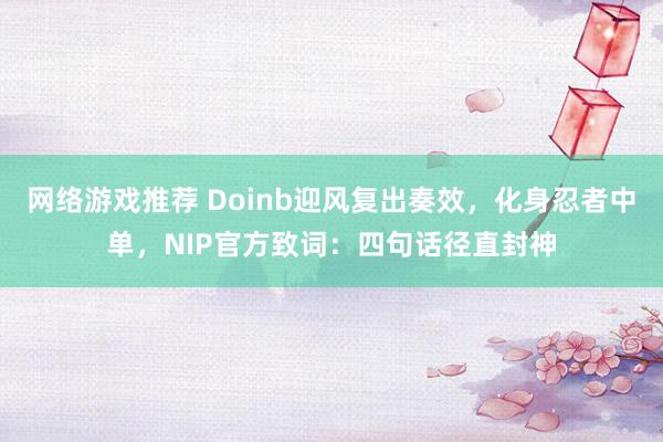 网络游戏推荐 Doinb迎风复出奏效，化身忍者中单，NIP官方致词：四句话径直封神