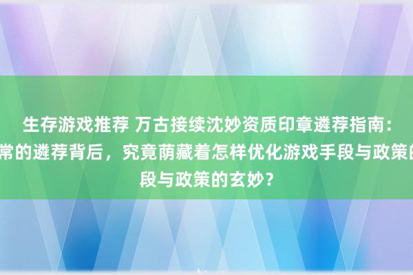 生存游戏推荐 万古接续沈妙资质印章遴荐指南：看似寻常的遴荐背后，究竟荫藏着怎样优化游戏手段与政策的玄妙？