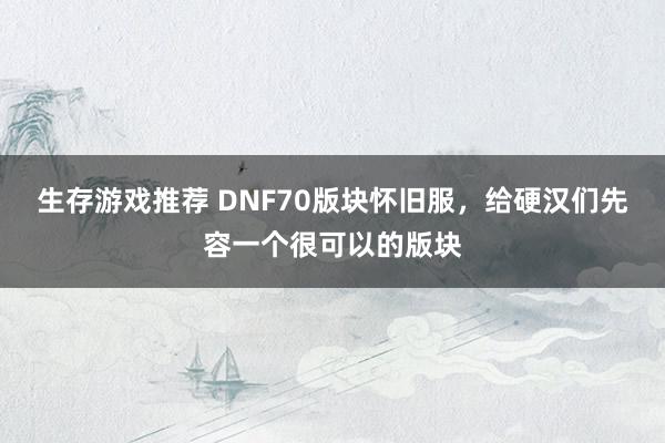 生存游戏推荐 DNF70版块怀旧服，给硬汉们先容一个很可以的版块