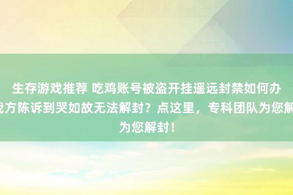 生存游戏推荐 吃鸡账号被盗开挂遥远封禁如何办？我方陈诉到哭如故无法解封？点这里，专科团队为您解封！