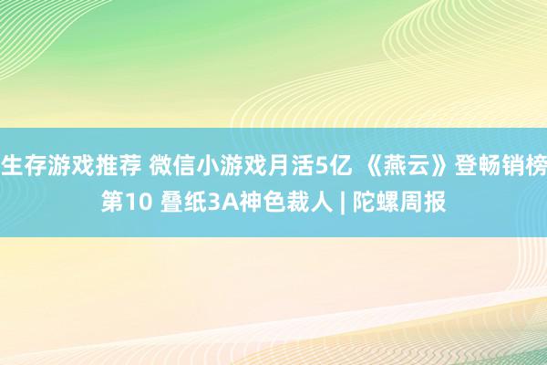 生存游戏推荐 微信小游戏月活5亿 《燕云》登畅销榜第10 叠纸3A神色裁人 | 陀螺周报