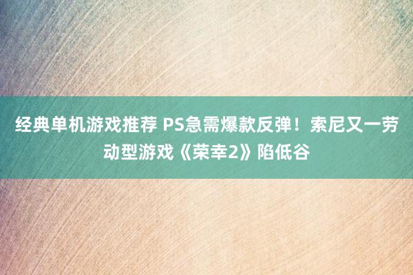 经典单机游戏推荐 PS急需爆款反弹！索尼又一劳动型游戏《荣幸2》陷低谷