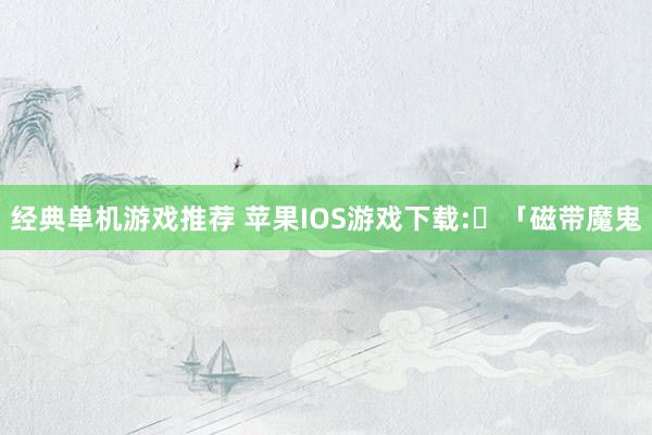 经典单机游戏推荐 苹果IOS游戏下载:​「磁带魔鬼