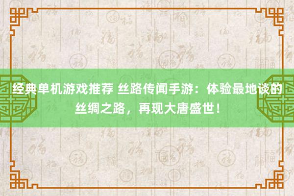 经典单机游戏推荐 丝路传闻手游：体验最地谈的丝绸之路，再现大唐盛世！