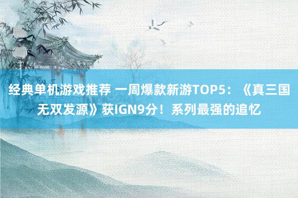 经典单机游戏推荐 一周爆款新游TOP5：《真三国无双发源》获IGN9分！系列最强的追忆