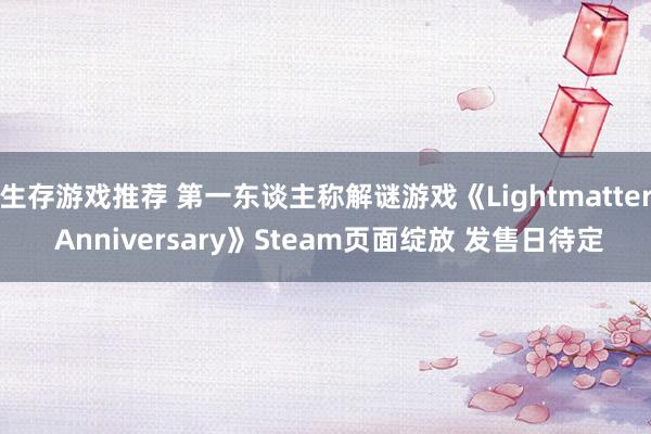 生存游戏推荐 第一东谈主称解谜游戏《Lightmatter Anniversary》Steam页面绽放 发售日待定