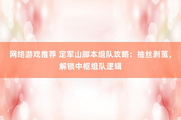 网络游戏推荐 定军山脚本组队攻略：抽丝剥茧，解锁中枢组队逻辑