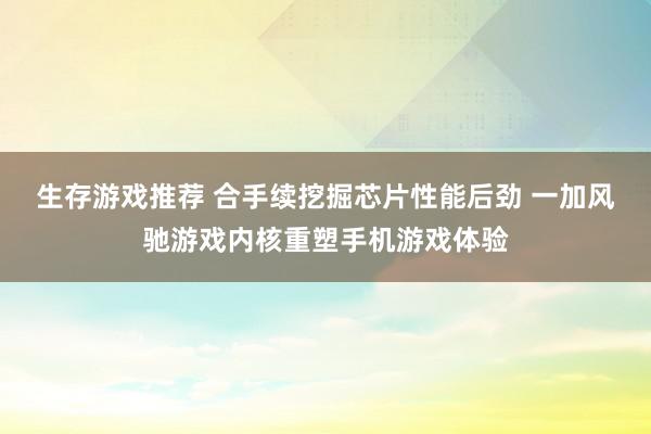 生存游戏推荐 合手续挖掘芯片性能后劲 一加风驰游戏内核重塑手机游戏体验