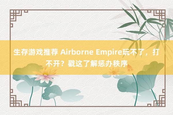 生存游戏推荐 Airborne Empire玩不了，打不开？戳这了解惩办秩序