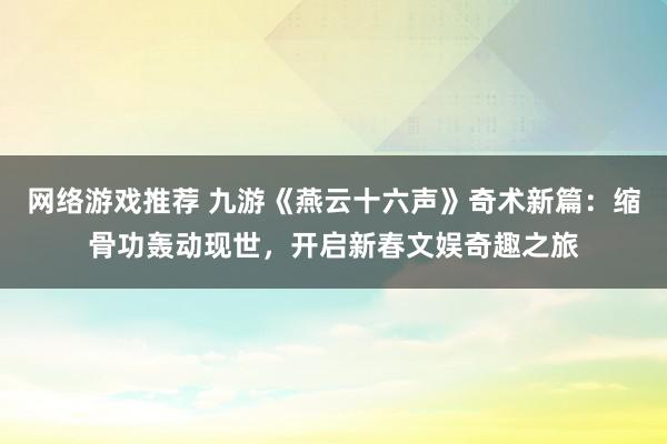 网络游戏推荐 九游《燕云十六声》奇术新篇：缩骨功轰动现世，开启新春文娱奇趣之旅