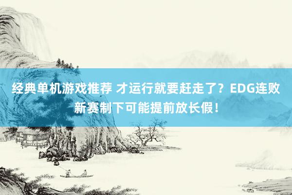 经典单机游戏推荐 才运行就要赶走了？EDG连败新赛制下可能提前放长假！