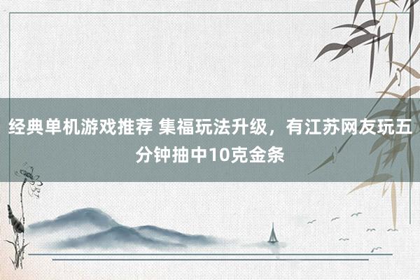 经典单机游戏推荐 集福玩法升级，有江苏网友玩五分钟抽中10克金条