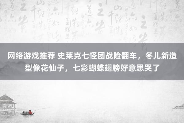 网络游戏推荐 史莱克七怪团战险翻车，冬儿新造型像花仙子，七彩蝴蝶翅膀好意思哭了