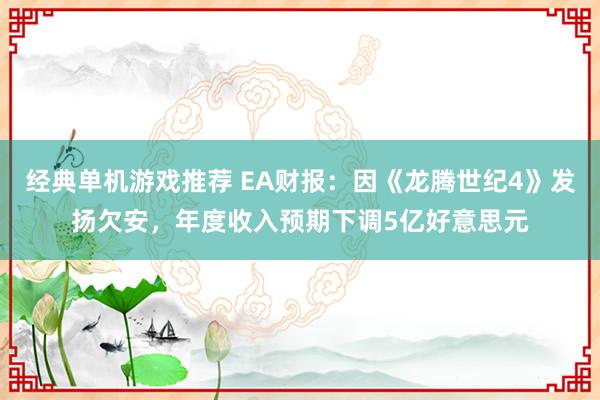 经典单机游戏推荐 EA财报：因《龙腾世纪4》发扬欠安，年度收入预期下调5亿好意思元