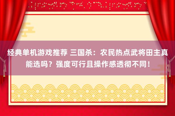 经典单机游戏推荐 三国杀：农民热点武将田主真能选吗？强度可行且操作感透彻不同！