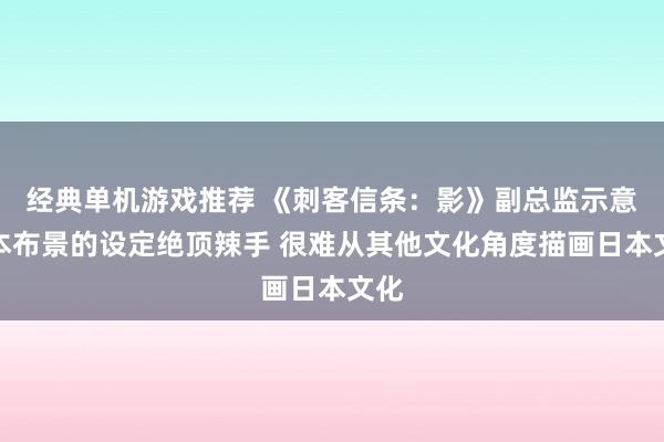 经典单机游戏推荐 《刺客信条：影》副总监示意日本布景的设定绝顶辣手 很难从其他文化角度描画日本文化