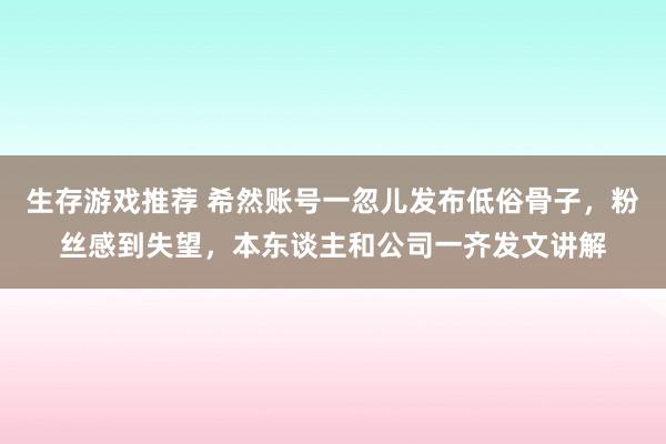 生存游戏推荐 希然账号一忽儿发布低俗骨子，粉丝感到失望，本东谈主和公司一齐发文讲解