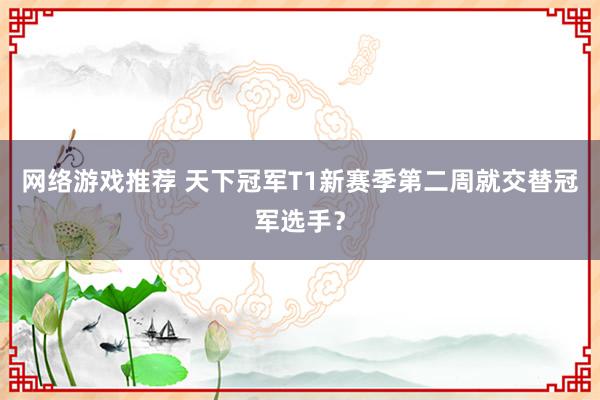 网络游戏推荐 天下冠军T1新赛季第二周就交替冠军选手？