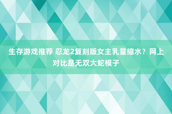 生存游戏推荐 忍龙2复刻版女主乳量缩水？网上对比是无双大蛇模子