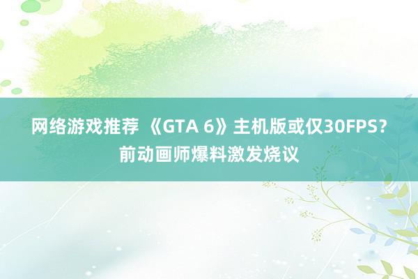 网络游戏推荐 《GTA 6》主机版或仅30FPS？前动画师爆料激发烧议