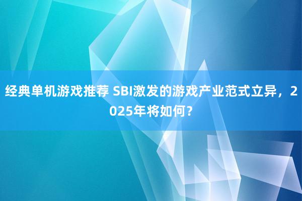 经典单机游戏推荐 SBI激发的游戏产业范式立异，2025年将如何？