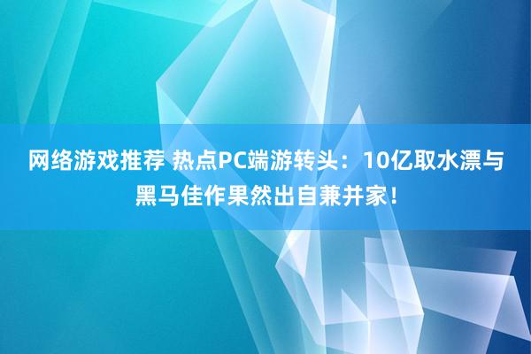 网络游戏推荐 热点PC端游转头：10亿取水漂与黑马佳作果然出自兼并家！