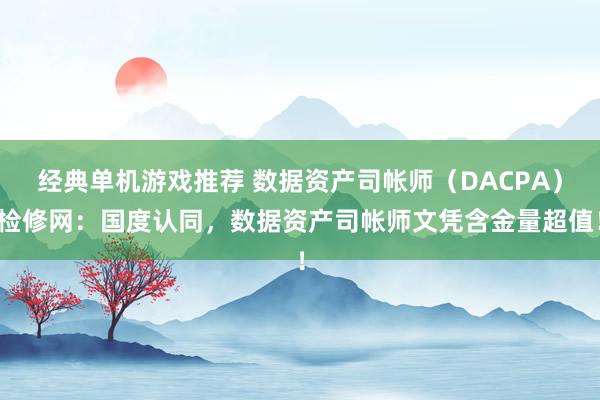 经典单机游戏推荐 数据资产司帐师（DACPA）检修网：国度认同，数据资产司帐师文凭含金量超值！