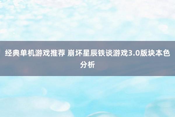 经典单机游戏推荐 崩坏星辰铁谈游戏3.0版块本色分析