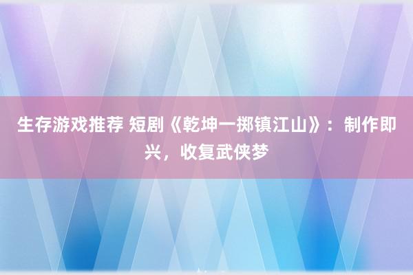 生存游戏推荐 短剧《乾坤一掷镇江山》：制作即兴，收复武侠梦