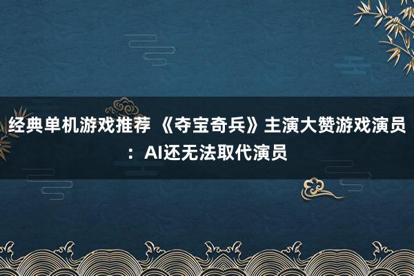 经典单机游戏推荐 《夺宝奇兵》主演大赞游戏演员：AI还无法取代演员