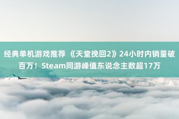 经典单机游戏推荐 《天堂挽回2》24小时内销量破百万！Steam同游峰值东说念主数超17万