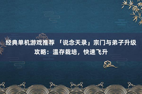 经典单机游戏推荐 「说念天录」宗门与弟子升级攻略：温存栽培，快速飞升