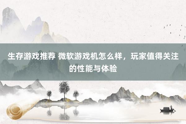 生存游戏推荐 微软游戏机怎么样，玩家值得关注的性能与体验