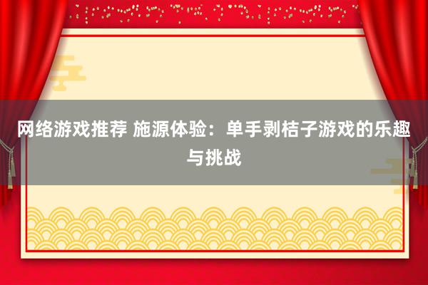 网络游戏推荐 施源体验：单手剥桔子游戏的乐趣与挑战