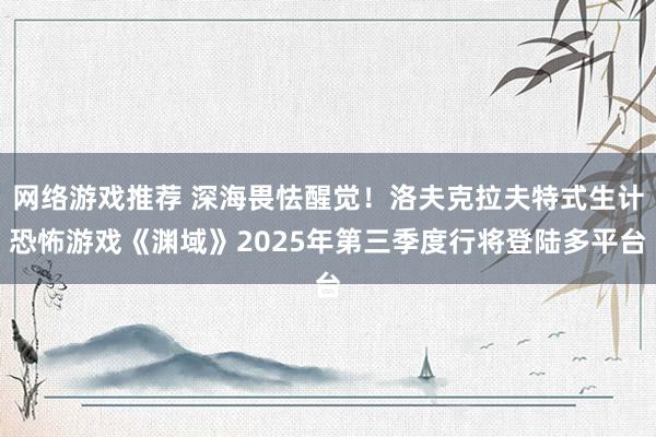 网络游戏推荐 深海畏怯醒觉！洛夫克拉夫特式生计恐怖游戏《渊域》2025年第三季度行将登陆多平台