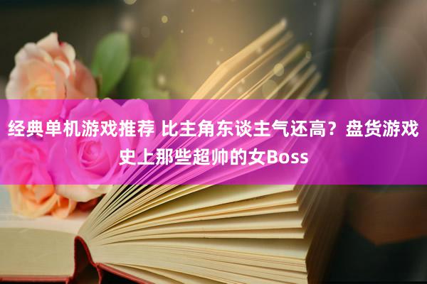 经典单机游戏推荐 比主角东谈主气还高？盘货游戏史上那些超帅的女Boss