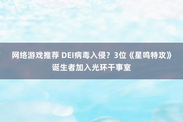 网络游戏推荐 DEI病毒入侵？3位《星鸣特攻》诞生者加入光环干事室