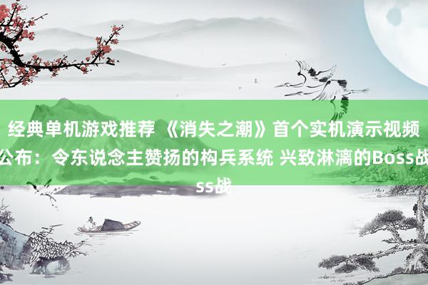 经典单机游戏推荐 《消失之潮》首个实机演示视频公布：令东说念主赞扬的构兵系统 兴致淋漓的Boss战